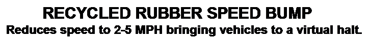 Text Box:         RECYCLED RUBBER SPEED BUMP
Reduces speed to 2-5 MPH bringing vehicles to a virtual halt.
