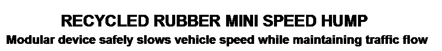 Text Box:             RECYCLED RUBBER MINI SPEED HUMP 
Modular device safely slows vehicle speed while maintaining traffic flow
